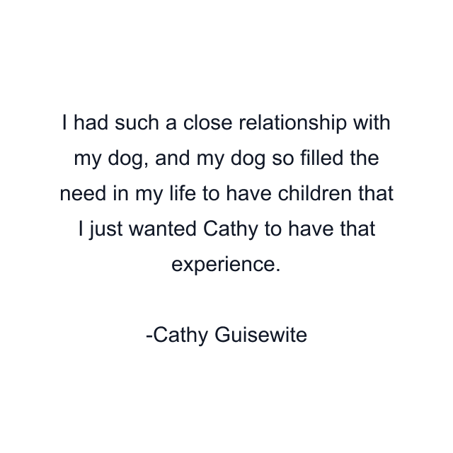 I had such a close relationship with my dog, and my dog so filled the need in my life to have children that I just wanted Cathy to have that experience.