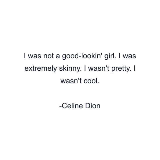 I was not a good-lookin' girl. I was extremely skinny. I wasn't pretty. I wasn't cool.