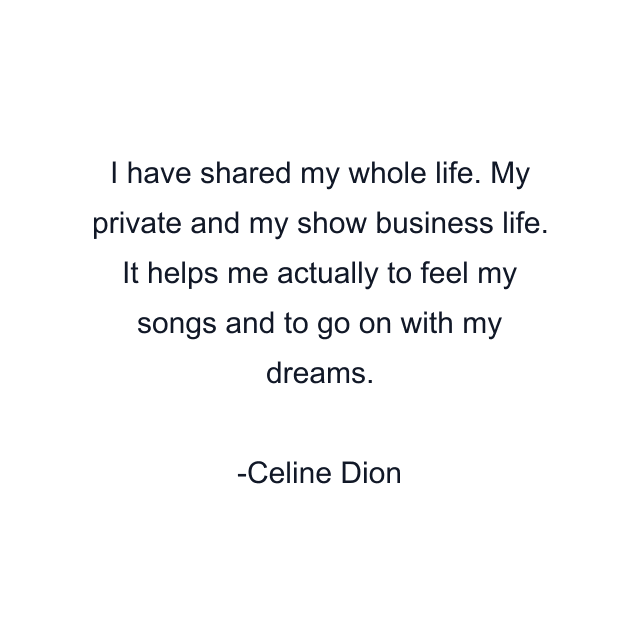 I have shared my whole life. My private and my show business life. It helps me actually to feel my songs and to go on with my dreams.