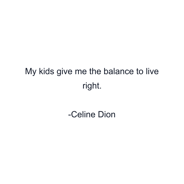 My kids give me the balance to live right.