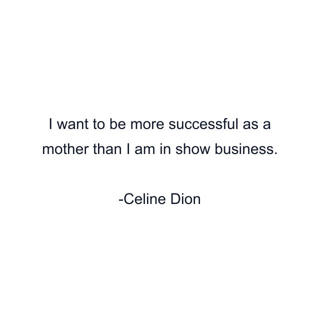 I want to be more successful as a mother than I am in show business.