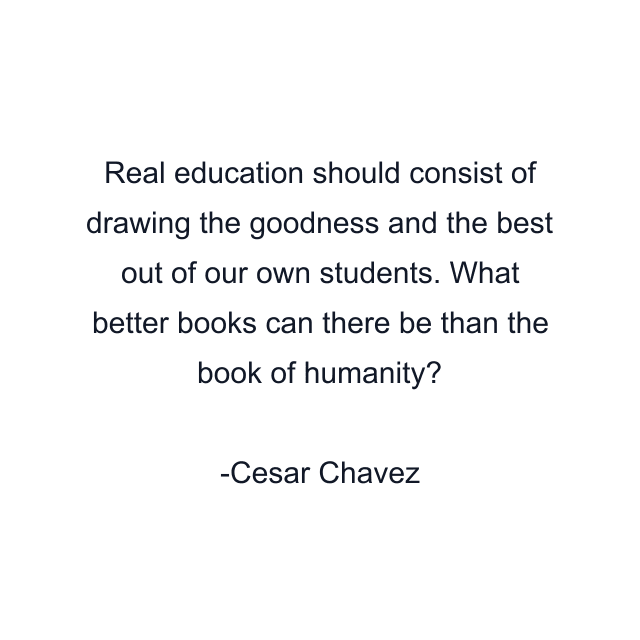 Real education should consist of drawing the goodness and the best out of our own students. What better books can there be than the book of humanity?