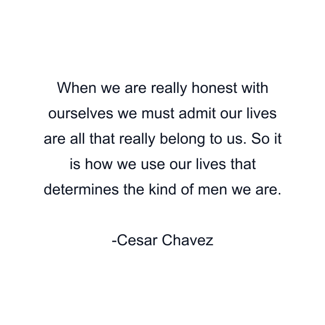 When we are really honest with ourselves we must admit our lives are all that really belong to us. So it is how we use our lives that determines the kind of men we are.