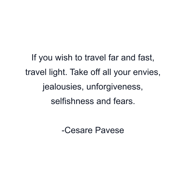 If you wish to travel far and fast, travel light. Take off all your envies, jealousies, unforgiveness, selfishness and fears.