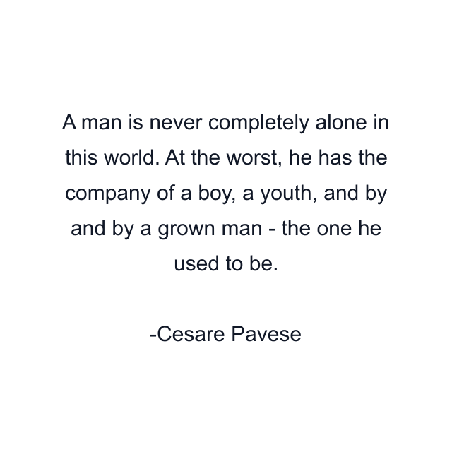 A man is never completely alone in this world. At the worst, he has the company of a boy, a youth, and by and by a grown man - the one he used to be.