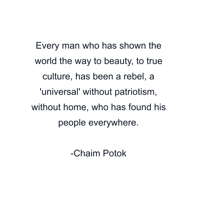 Every man who has shown the world the way to beauty, to true culture, has been a rebel, a 'universal' without patriotism, without home, who has found his people everywhere.