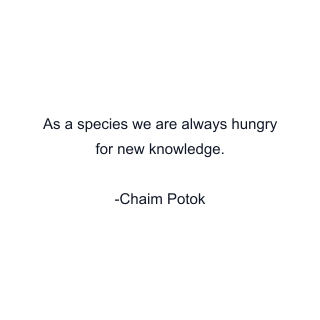 As a species we are always hungry for new knowledge.