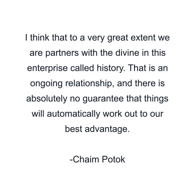 I think that to a very great extent we are partners with the divine in this enterprise called history. That is an ongoing relationship, and there is absolutely no guarantee that things will automatically work out to our best advantage.