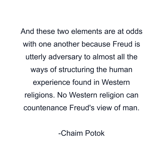 And these two elements are at odds with one another because Freud is utterly adversary to almost all the ways of structuring the human experience found in Western religions. No Western religion can countenance Freud's view of man.