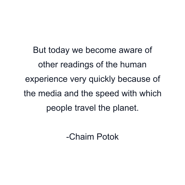 But today we become aware of other readings of the human experience very quickly because of the media and the speed with which people travel the planet.