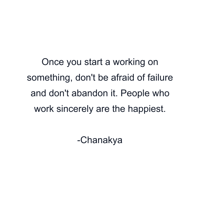 Once you start a working on something, don't be afraid of failure and don't abandon it. People who work sincerely are the happiest.