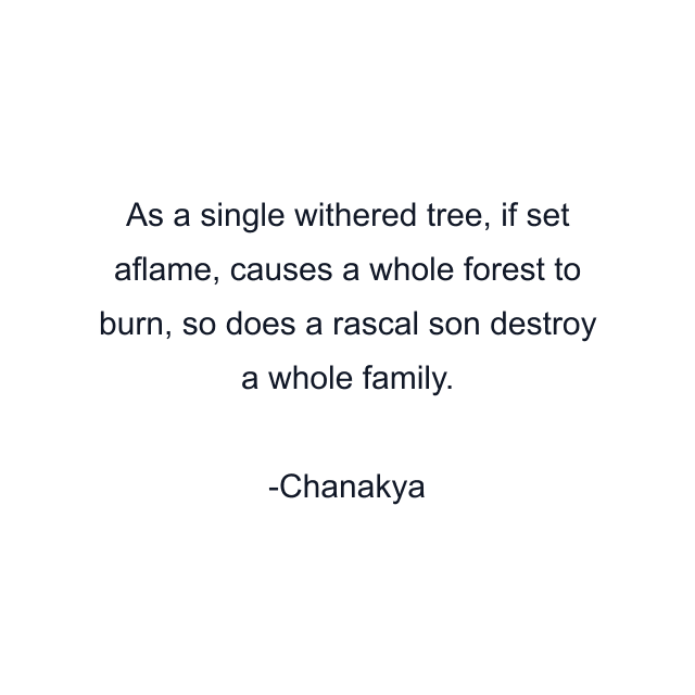 As a single withered tree, if set aflame, causes a whole forest to burn, so does a rascal son destroy a whole family.