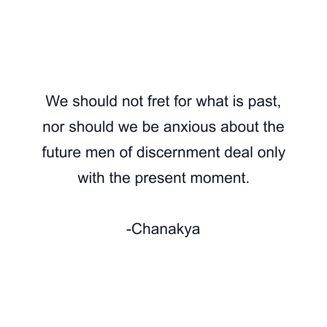 We should not fret for what is past, nor should we be anxious about the future men of discernment deal only with the present moment.