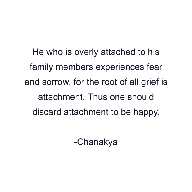 He who is overly attached to his family members experiences fear and sorrow, for the root of all grief is attachment. Thus one should discard attachment to be happy.