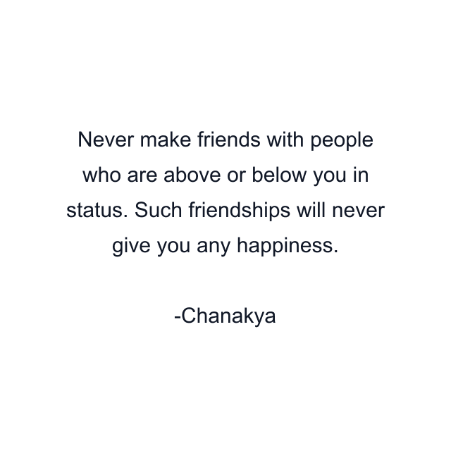 Never make friends with people who are above or below you in status. Such friendships will never give you any happiness.