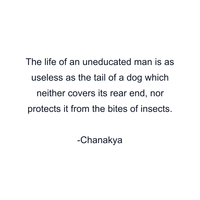 The life of an uneducated man is as useless as the tail of a dog which neither covers its rear end, nor protects it from the bites of insects.