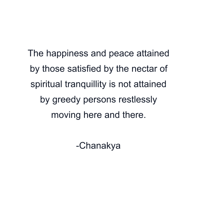 The happiness and peace attained by those satisfied by the nectar of spiritual tranquillity is not attained by greedy persons restlessly moving here and there.