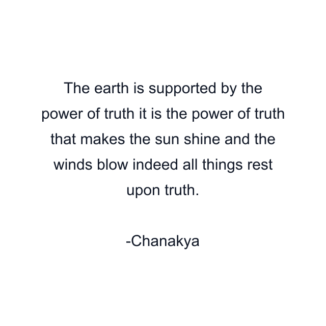 The earth is supported by the power of truth it is the power of truth that makes the sun shine and the winds blow indeed all things rest upon truth.