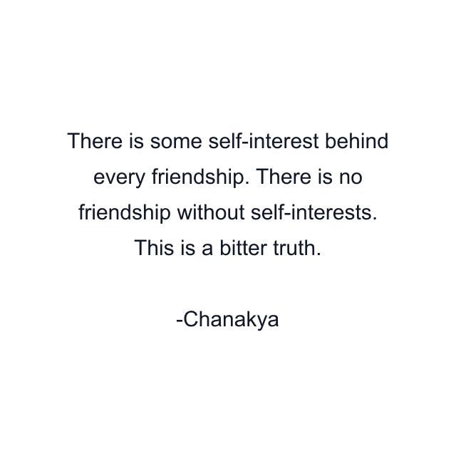 There is some self-interest behind every friendship. There is no friendship without self-interests. This is a bitter truth.