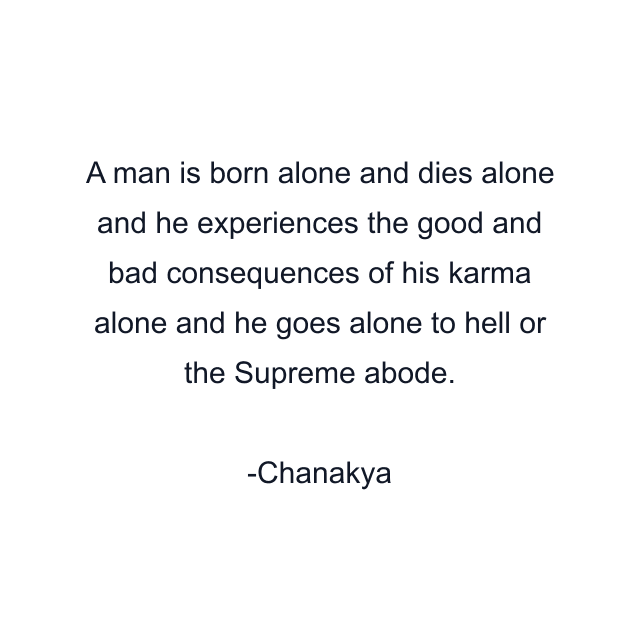 A man is born alone and dies alone and he experiences the good and bad consequences of his karma alone and he goes alone to hell or the Supreme abode.