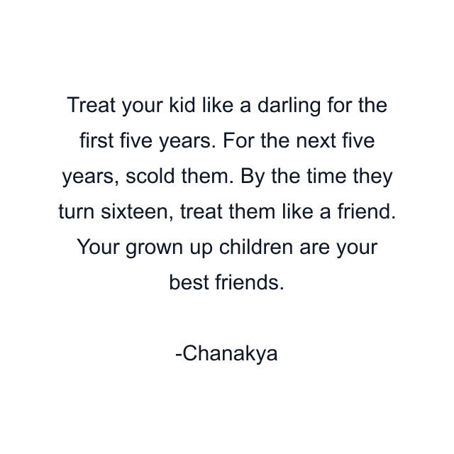 Treat your kid like a darling for the first five years. For the next five years, scold them. By the time they turn sixteen, treat them like a friend. Your grown up children are your best friends.