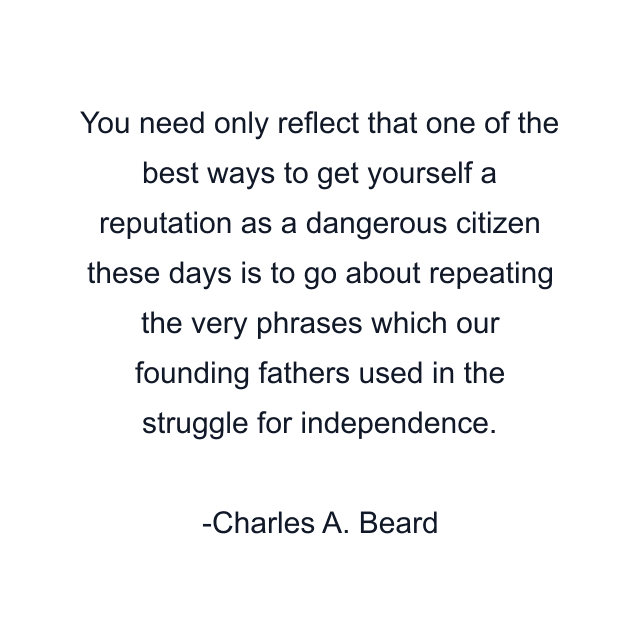 You need only reflect that one of the best ways to get yourself a reputation as a dangerous citizen these days is to go about repeating the very phrases which our founding fathers used in the struggle for independence.