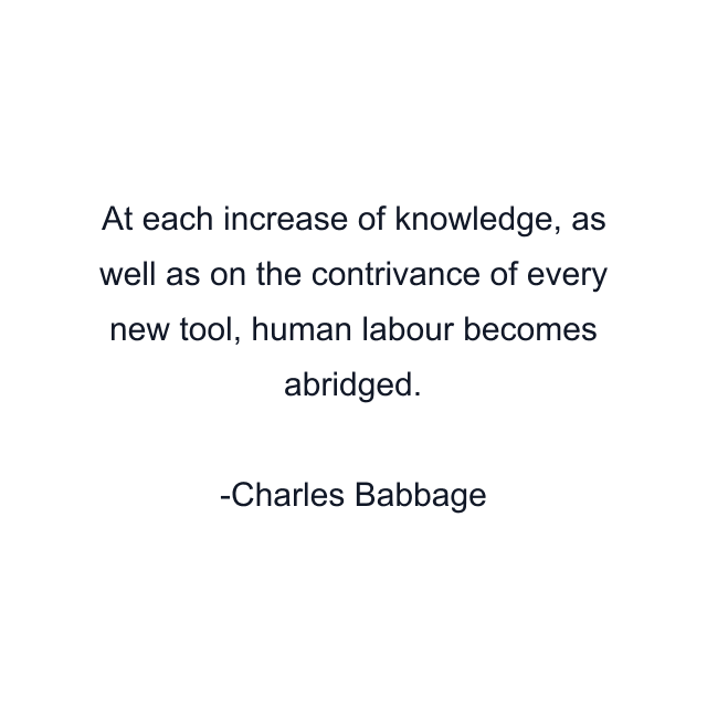 At each increase of knowledge, as well as on the contrivance of every new tool, human labour becomes abridged.