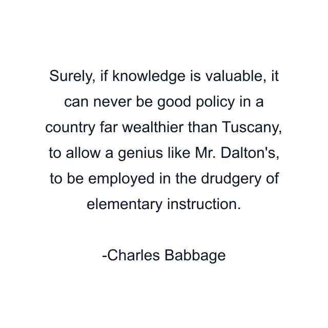 Surely, if knowledge is valuable, it can never be good policy in a country far wealthier than Tuscany, to allow a genius like Mr. Dalton's, to be employed in the drudgery of elementary instruction.