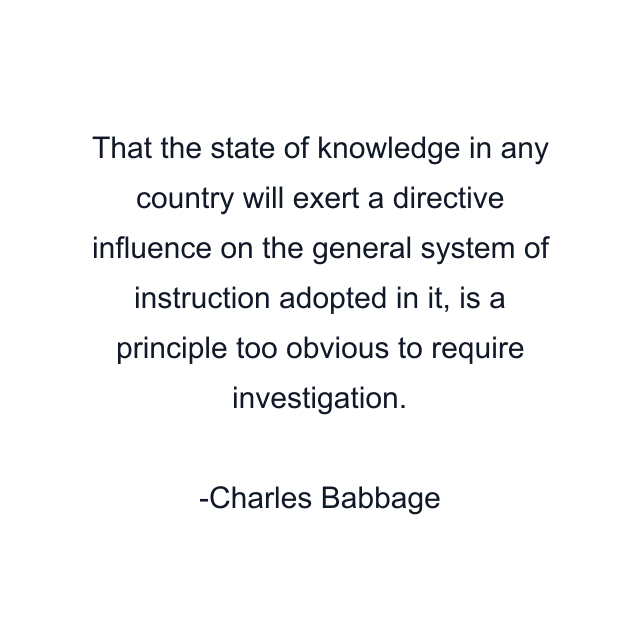 That the state of knowledge in any country will exert a directive influence on the general system of instruction adopted in it, is a principle too obvious to require investigation.