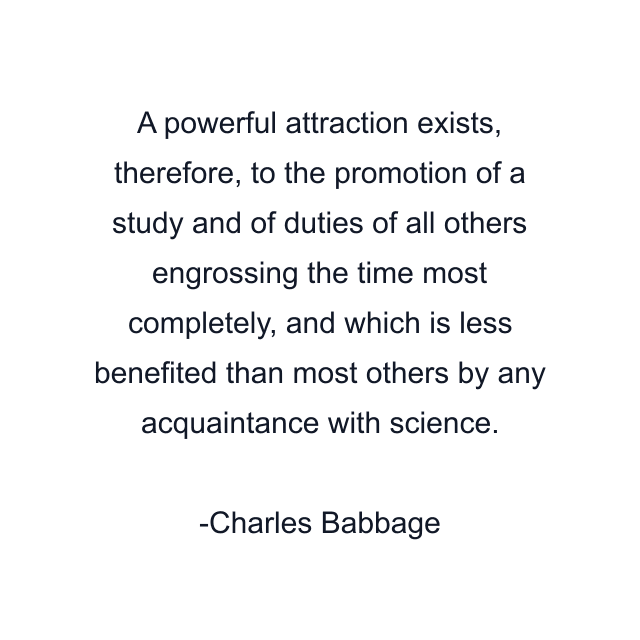 A powerful attraction exists, therefore, to the promotion of a study and of duties of all others engrossing the time most completely, and which is less benefited than most others by any acquaintance with science.