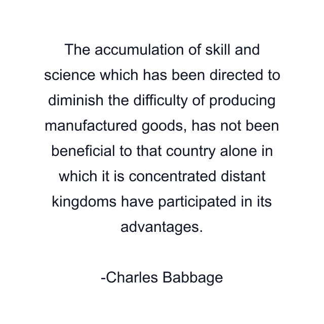 The accumulation of skill and science which has been directed to diminish the difficulty of producing manufactured goods, has not been beneficial to that country alone in which it is concentrated distant kingdoms have participated in its advantages.