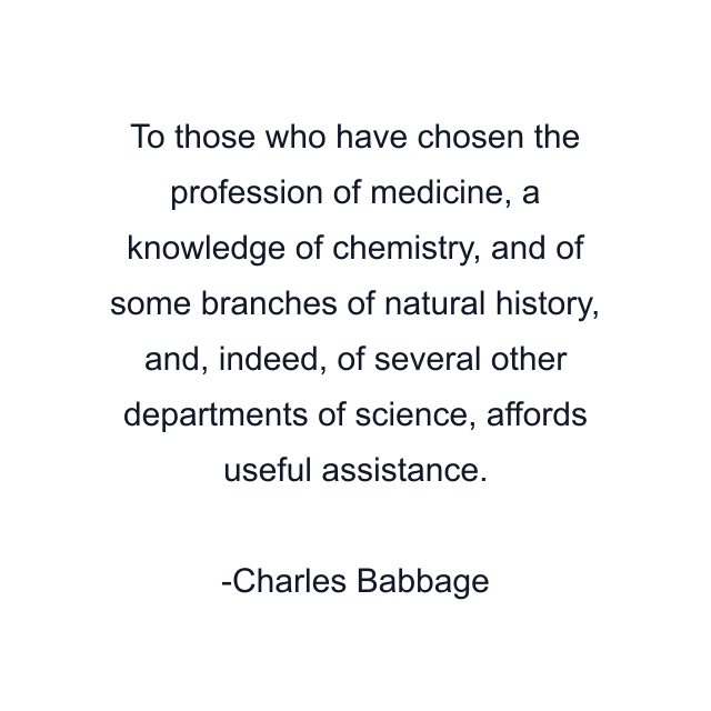 To those who have chosen the profession of medicine, a knowledge of chemistry, and of some branches of natural history, and, indeed, of several other departments of science, affords useful assistance.