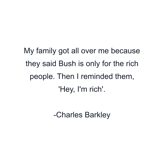 My family got all over me because they said Bush is only for the rich people. Then I reminded them, 'Hey, I'm rich'.