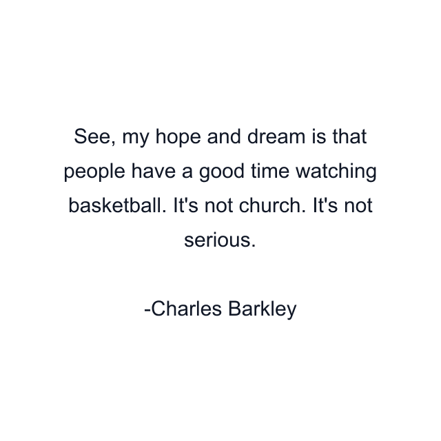 See, my hope and dream is that people have a good time watching basketball. It's not church. It's not serious.