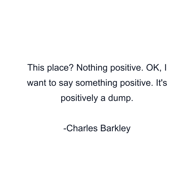 This place? Nothing positive. OK, I want to say something positive. It's positively a dump.