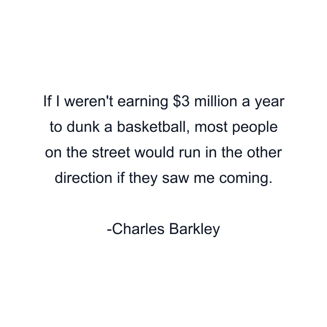 If I weren't earning $3 million a year to dunk a basketball, most people on the street would run in the other direction if they saw me coming.