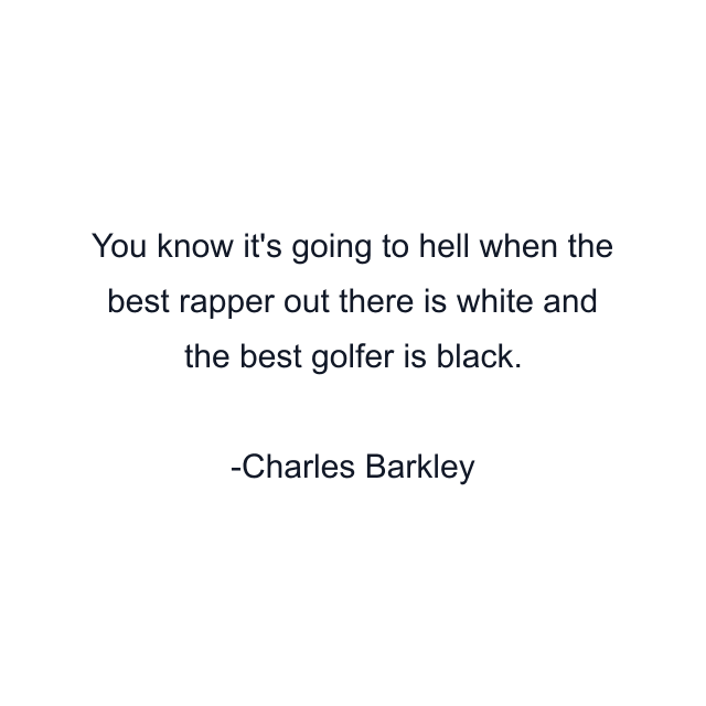 You know it's going to hell when the best rapper out there is white and the best golfer is black.