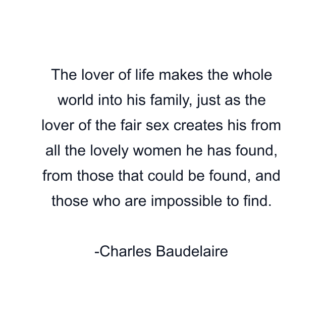 The lover of life makes the whole world into his family, just as the lover of the fair sex creates his from all the lovely women he has found, from those that could be found, and those who are impossible to find.