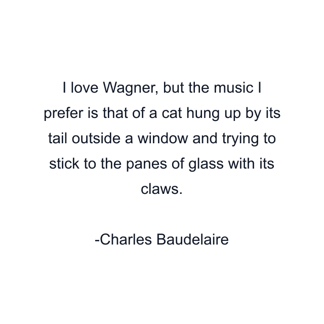 I love Wagner, but the music I prefer is that of a cat hung up by its tail outside a window and trying to stick to the panes of glass with its claws.