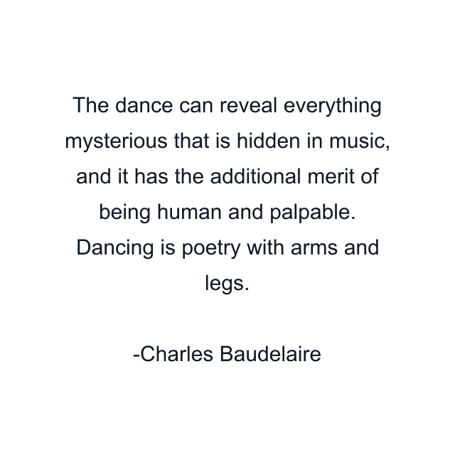 The dance can reveal everything mysterious that is hidden in music, and it has the additional merit of being human and palpable. Dancing is poetry with arms and legs.