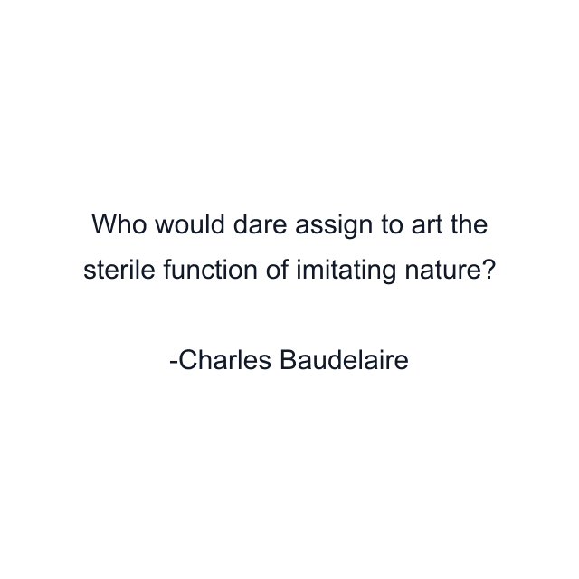 Who would dare assign to art the sterile function of imitating nature?