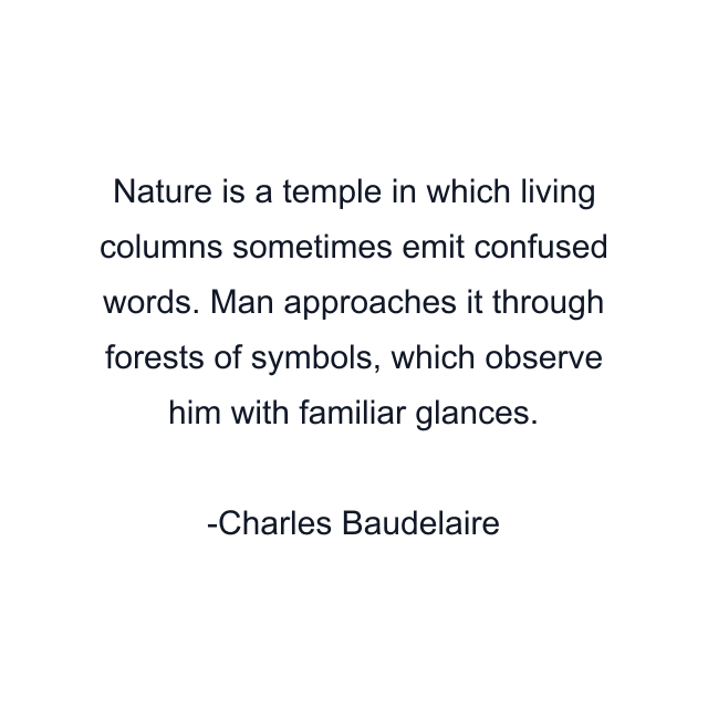 Nature is a temple in which living columns sometimes emit confused words. Man approaches it through forests of symbols, which observe him with familiar glances.