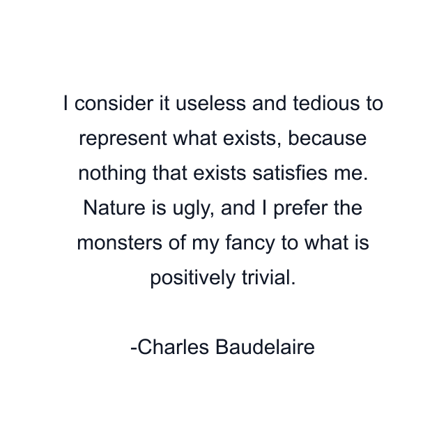 I consider it useless and tedious to represent what exists, because nothing that exists satisfies me. Nature is ugly, and I prefer the monsters of my fancy to what is positively trivial.