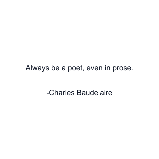 Always be a poet, even in prose.