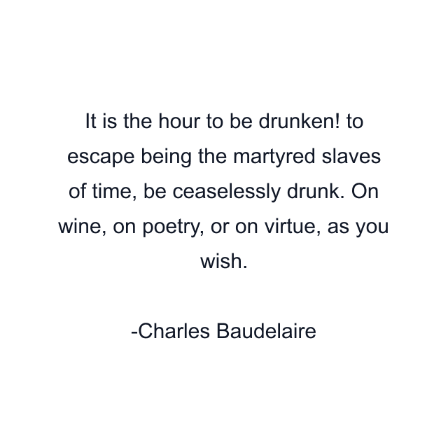 It is the hour to be drunken! to escape being the martyred slaves of time, be ceaselessly drunk. On wine, on poetry, or on virtue, as you wish.