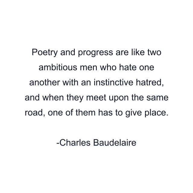 Poetry and progress are like two ambitious men who hate one another with an instinctive hatred, and when they meet upon the same road, one of them has to give place.