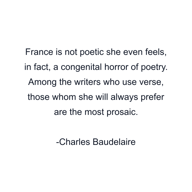 France is not poetic she even feels, in fact, a congenital horror of poetry. Among the writers who use verse, those whom she will always prefer are the most prosaic.