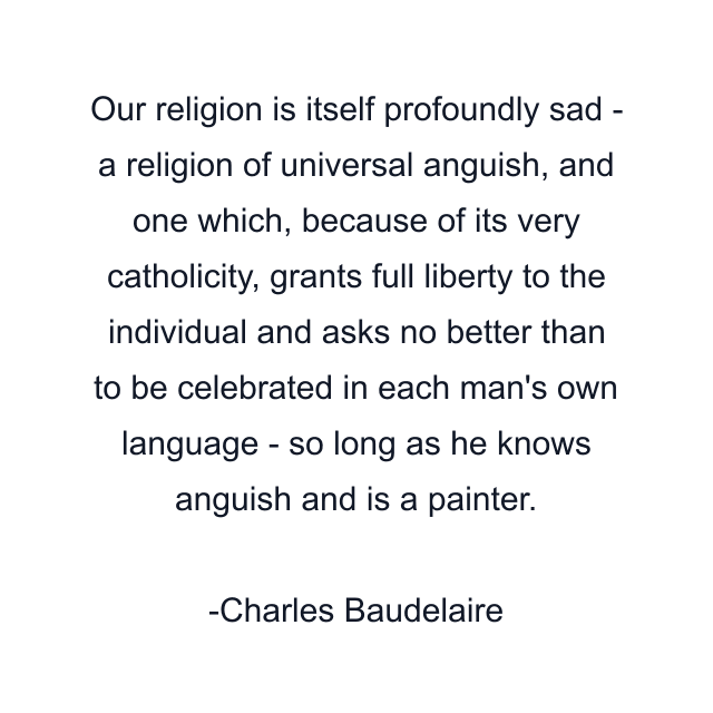 Our religion is itself profoundly sad - a religion of universal anguish, and one which, because of its very catholicity, grants full liberty to the individual and asks no better than to be celebrated in each man's own language - so long as he knows anguish and is a painter.