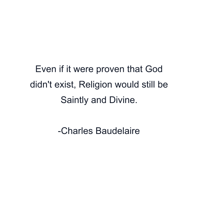 Even if it were proven that God didn't exist, Religion would still be Saintly and Divine.