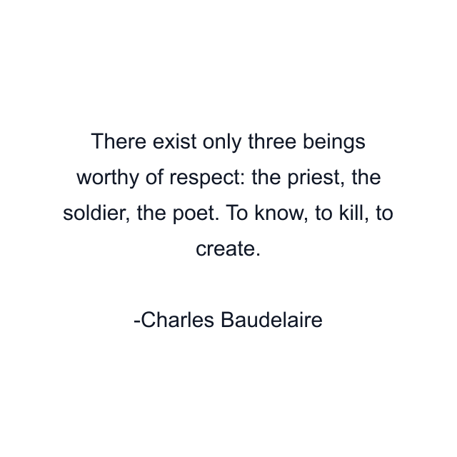 There exist only three beings worthy of respect: the priest, the soldier, the poet. To know, to kill, to create.